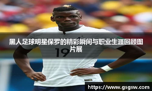 黑人足球明星保罗的精彩瞬间与职业生涯回顾图片展